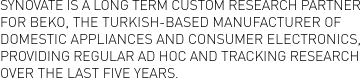 Synovate is a long term custom research partner for Beko, the Turkish-based manufacturer of domestic appliances and consumer electronics, providing regular ad hoc and tracking research over the last five years.