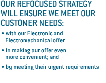 Our refocused strategy will ensure we meet our customer needs: with our electronic and electromechanical offer; in making our offer even more convenient; and by meeting their urgent requirements.